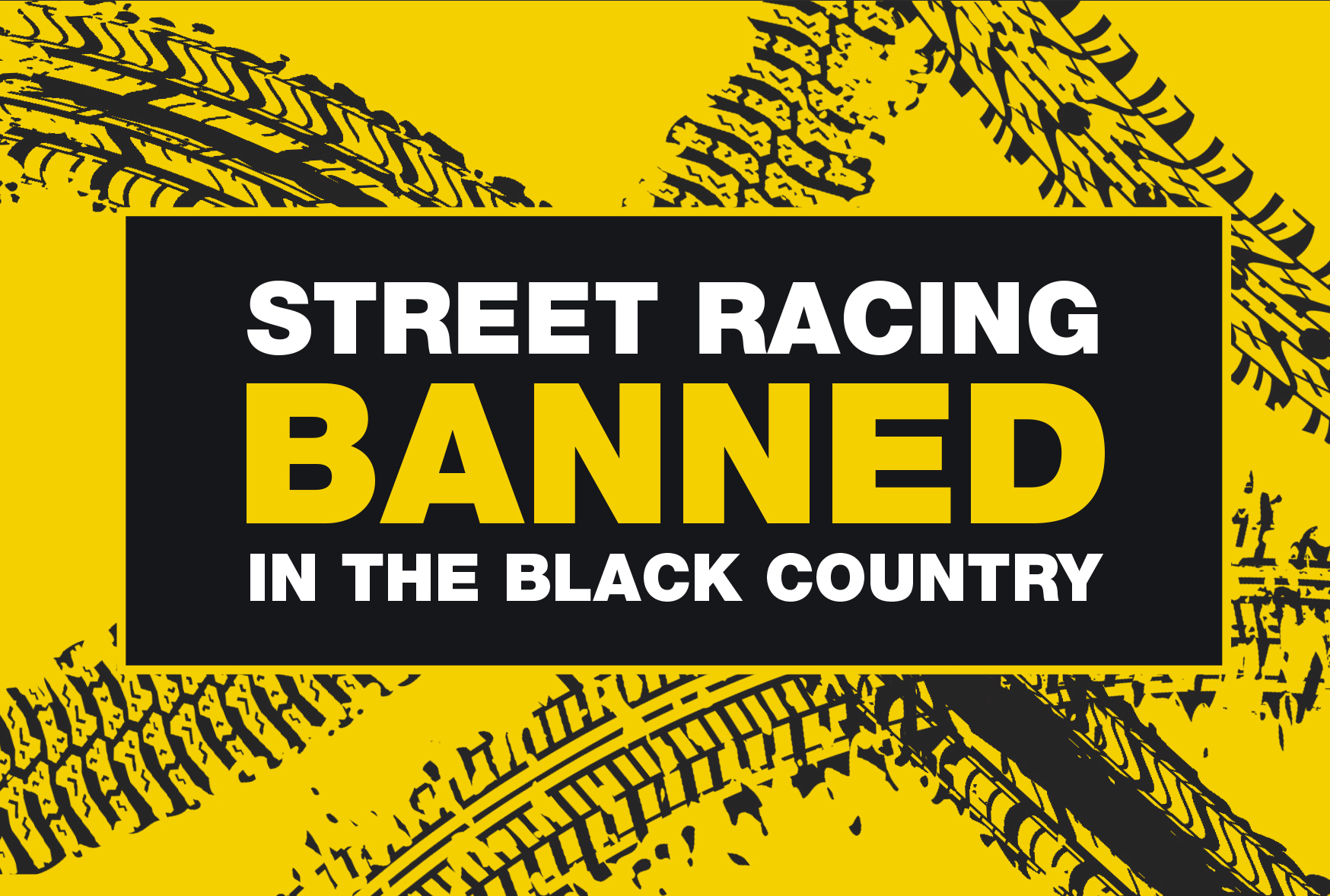 Image reads: Street racing banned in the Black Country. Image shows an illustration of tyre marks in the background.